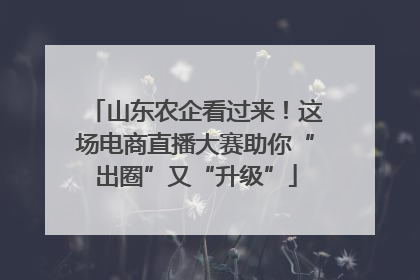 山东农企看过来！这场电商直播大赛助你“出圈”又“升级”